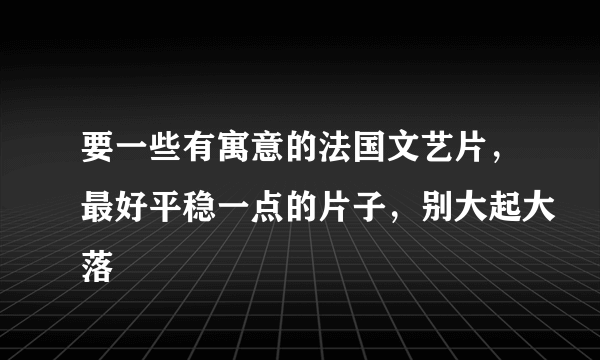 要一些有寓意的法国文艺片，最好平稳一点的片子，别大起大落