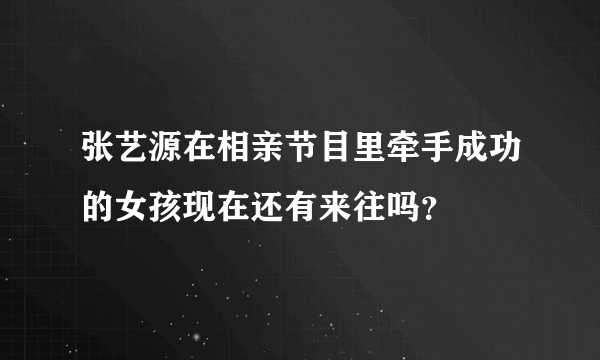 张艺源在相亲节目里牵手成功的女孩现在还有来往吗？