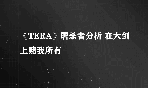 《TERA》屠杀者分析 在大剑上赌我所有