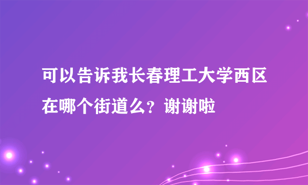 可以告诉我长春理工大学西区在哪个街道么？谢谢啦