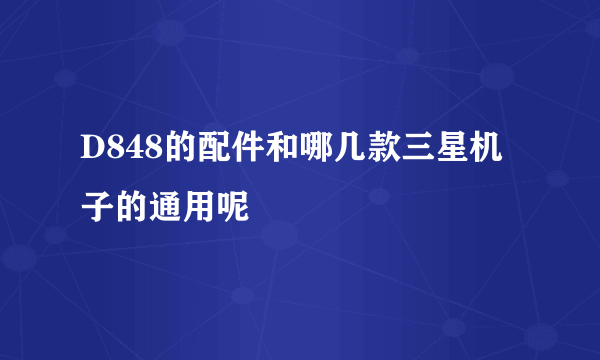 D848的配件和哪几款三星机子的通用呢