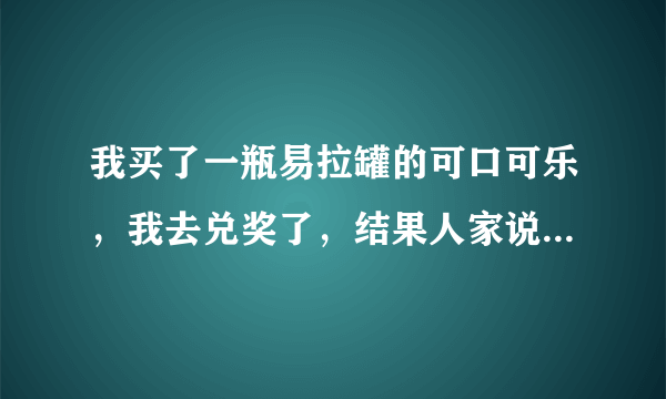 我买了一瓶易拉罐的可口可乐，我去兑奖了，结果人家说是无效兑换码。这是咋回事？我刚买的啊！！！怒！！