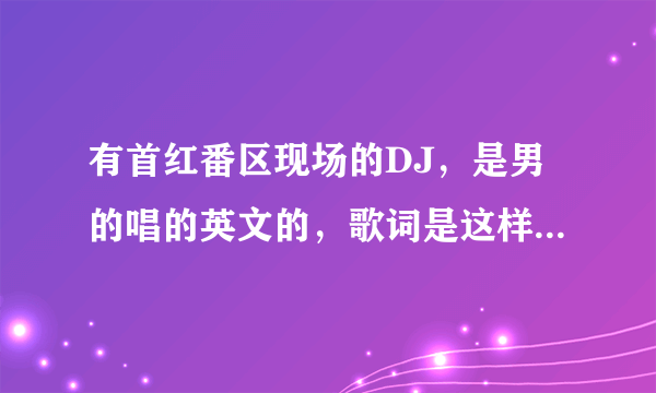 有首红番区现场的DJ，是男的唱的英文的，歌词是这样的啊呀呜啊哎呀咿...