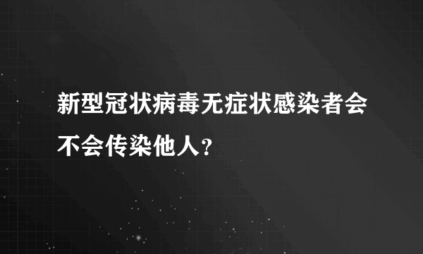 新型冠状病毒无症状感染者会不会传染他人？