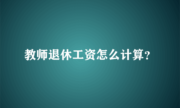 教师退休工资怎么计算？