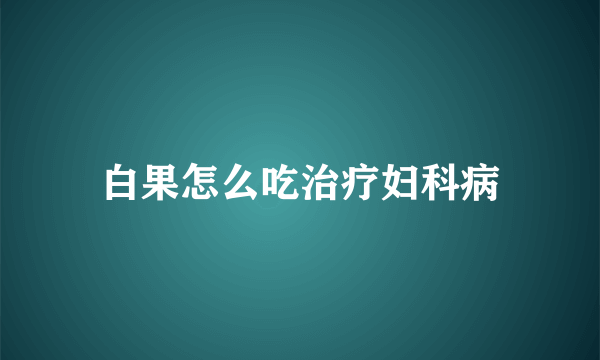 白果怎么吃治疗妇科病