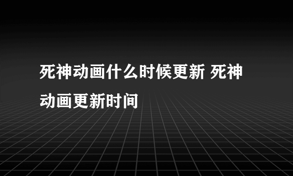 死神动画什么时候更新 死神动画更新时间