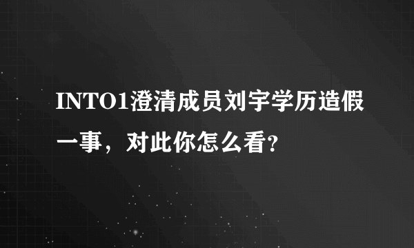 INTO1澄清成员刘宇学历造假一事，对此你怎么看？