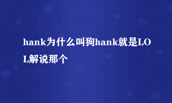 hank为什么叫狗hank就是LOL解说那个