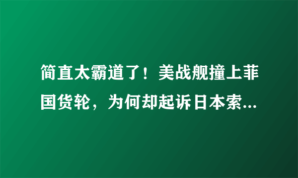 简直太霸道了！美战舰撞上菲国货轮，为何却起诉日本索赔3亿美元？