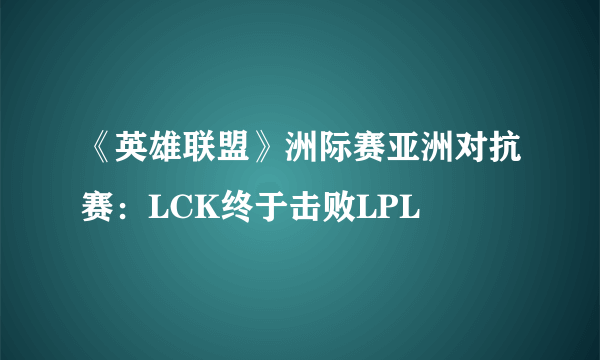 《英雄联盟》洲际赛亚洲对抗赛：LCK终于击败LPL