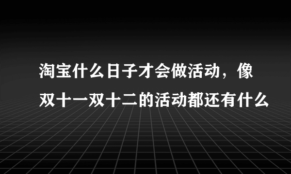 淘宝什么日子才会做活动，像双十一双十二的活动都还有什么