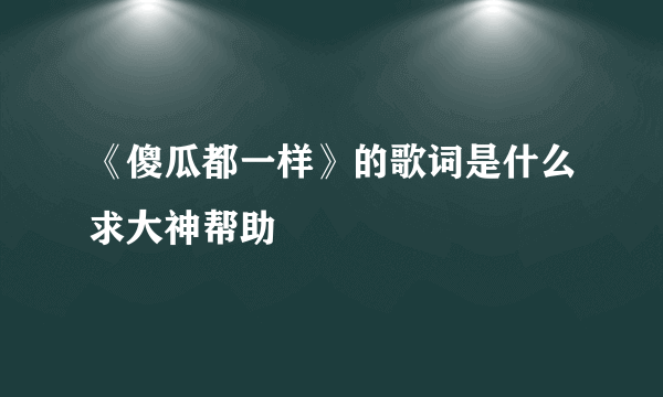 《傻瓜都一样》的歌词是什么求大神帮助