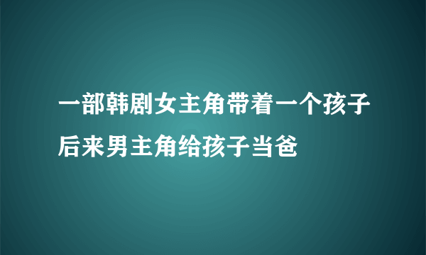 一部韩剧女主角带着一个孩子后来男主角给孩子当爸