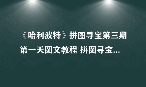 《哈利波特》拼图寻宝第三期第一天图文教程 拼图寻宝岂有此理