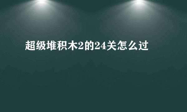 超级堆积木2的24关怎么过