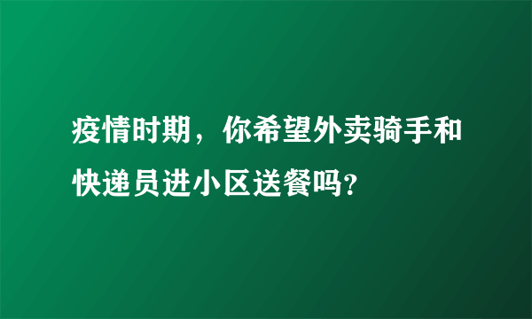 疫情时期，你希望外卖骑手和快递员进小区送餐吗？