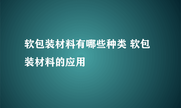 软包装材料有哪些种类 软包装材料的应用