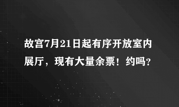 故宫7月21日起有序开放室内展厅，现有大量余票！约吗？