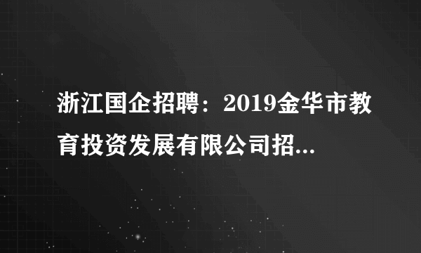 浙江国企招聘：2019金华市教育投资发展有限公司招聘15人公告