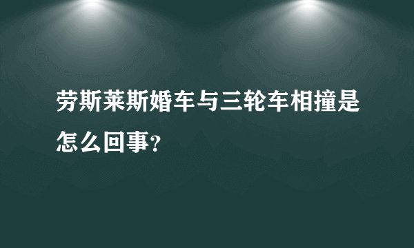 劳斯莱斯婚车与三轮车相撞是怎么回事？