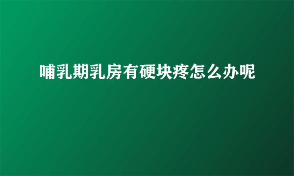 哺乳期乳房有硬块疼怎么办呢