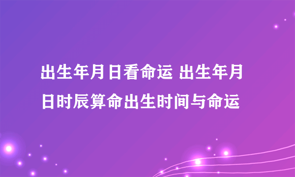 出生年月日看命运 出生年月日时辰算命出生时间与命运