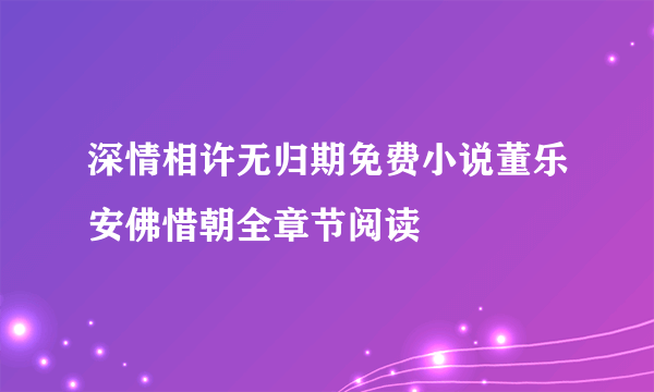 深情相许无归期免费小说董乐安佛惜朝全章节阅读