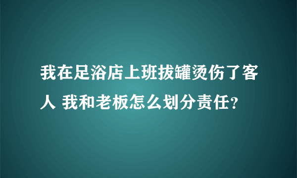 我在足浴店上班拔罐烫伤了客人 我和老板怎么划分责任？