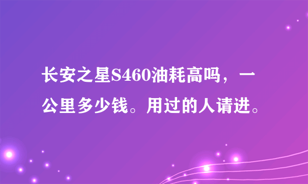 长安之星S460油耗高吗，一公里多少钱。用过的人请进。