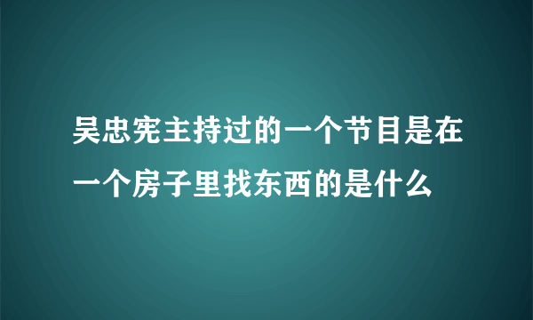 吴忠宪主持过的一个节目是在一个房子里找东西的是什么