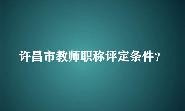 许昌市教师职称评定条件？