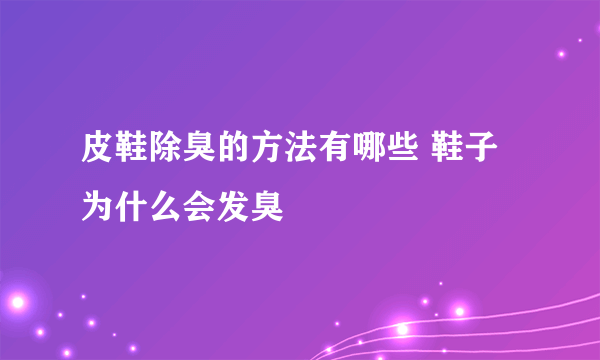 皮鞋除臭的方法有哪些 鞋子为什么会发臭