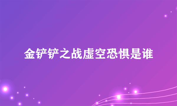 金铲铲之战虚空恐惧是谁