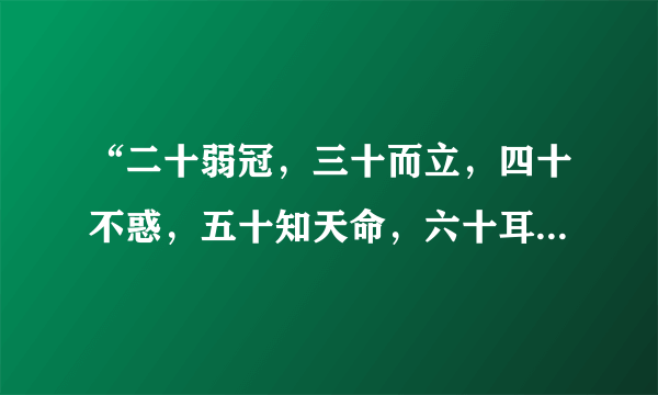 “二十弱冠，三十而立，四十不惑，五十知天命，六十耳顺，七十随心所欲，不逾矩”，全文是什么？