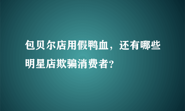 包贝尔店用假鸭血，还有哪些明星店欺骗消费者？