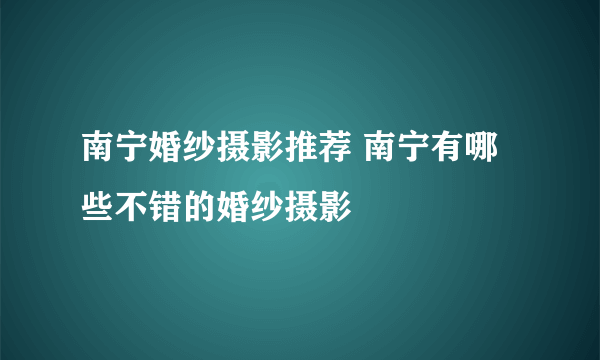 南宁婚纱摄影推荐 南宁有哪些不错的婚纱摄影