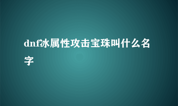 dnf冰属性攻击宝珠叫什么名字