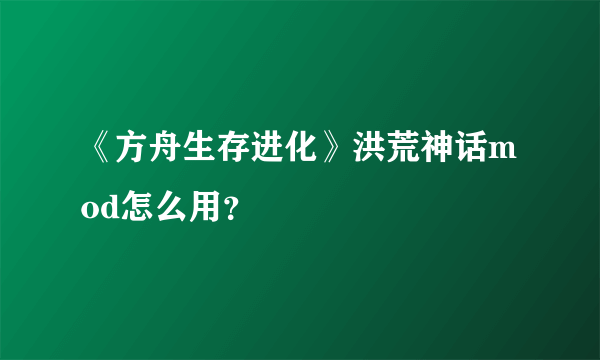 《方舟生存进化》洪荒神话mod怎么用？