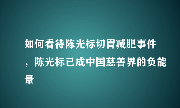 如何看待陈光标切胃减肥事件，陈光标已成中国慈善界的负能量