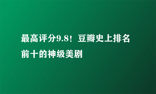 最高评分9.8！豆瓣史上排名前十的神级美剧