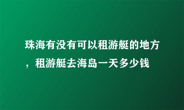 珠海有没有可以租游艇的地方，租游艇去海岛一天多少钱