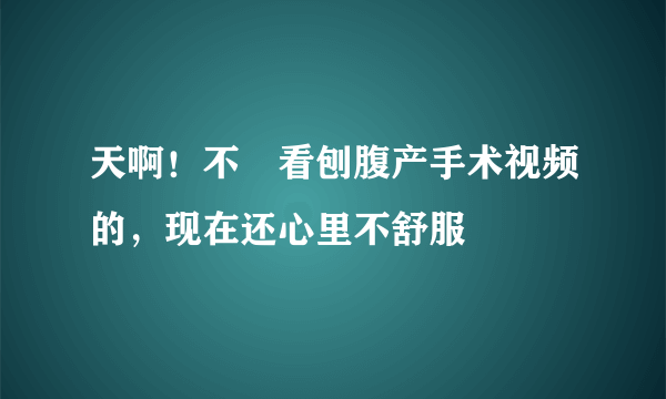 天啊！不該看刨腹产手术视频的，现在还心里不舒服