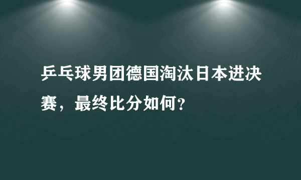 乒乓球男团德国淘汰日本进决赛，最终比分如何？