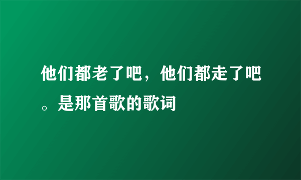 他们都老了吧，他们都走了吧。是那首歌的歌词