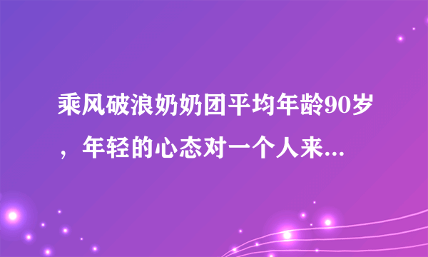 乘风破浪奶奶团平均年龄90岁，年轻的心态对一个人来说有多重要？