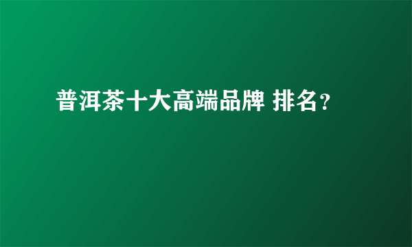 普洱茶十大高端品牌 排名？