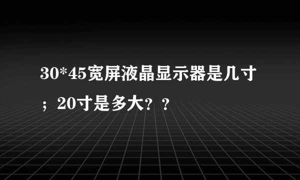 30*45宽屏液晶显示器是几寸；20寸是多大？？