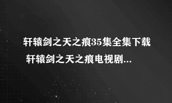 轩辕剑之天之痕35集全集下载 轩辕剑之天之痕电视剧全集 轩辕剑之天之痕35集