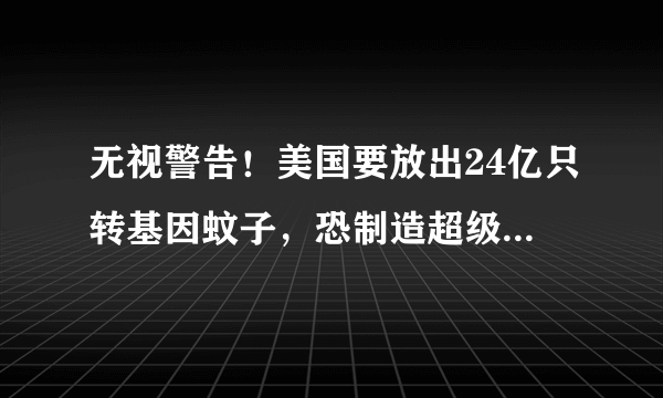 无视警告！美国要放出24亿只转基因蚊子，恐制造超级杂交蚊子